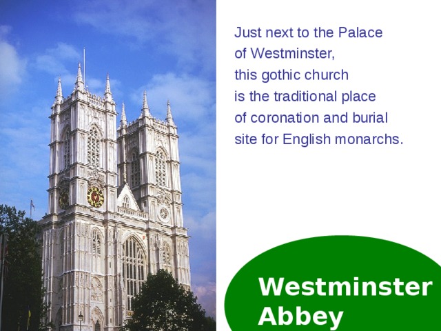 Just next to the Palace of Westminster, this gothic church is the traditional place of coronation and burial site for English monarchs . Westminster  Abbey  