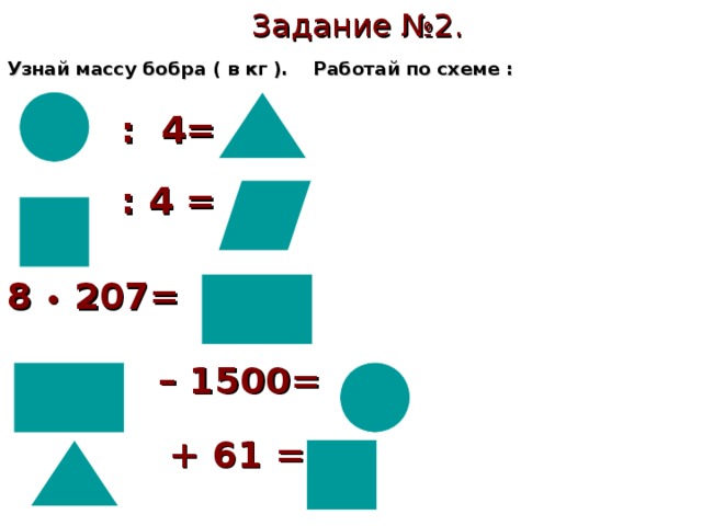 Задание №2. Узнай массу бобра ( в кг ). Работай по схеме :  : 4=   : 4 =     8 • 207=    – 1500=    + 61 = 