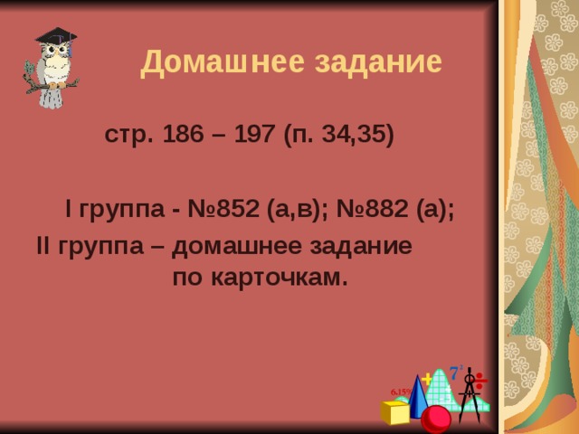 Домашнее задание стр. 186 – 197 (п. 34,35)   I группа - №852 (а,в); №882 (а); II группа – домашнее задание по карточкам.  