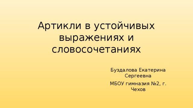 Артикли в устойчивых выражениях и словосочетаниях Буздалова Екатерина Сергеевна МБОУ гимназия №2, г. Чехов 