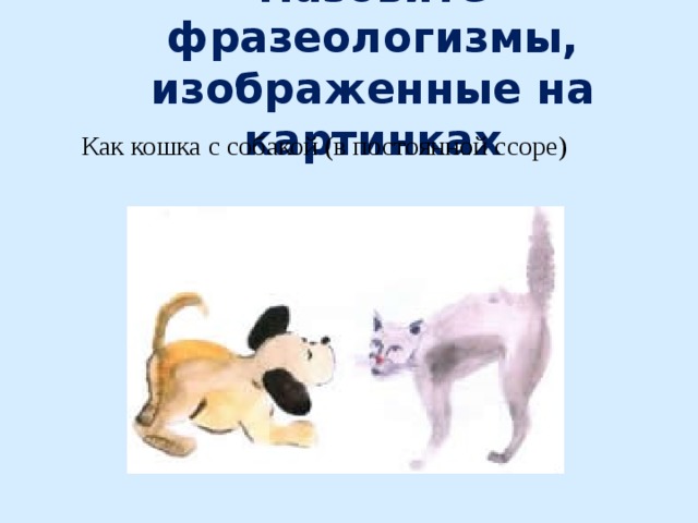 Назовите фразеологизмы, изображенные на картинках Как кошка с собакой (в постоянной ссоре) 