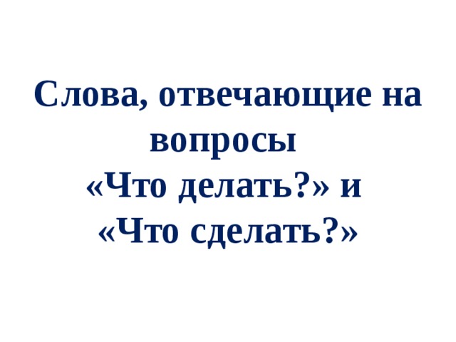 Слова отвечающие на вопросы что делать что сделать 1 класс презентация