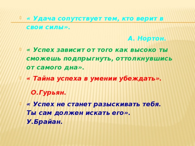 « Удача сопутствует тем, кто верит в свои силы».       А. Нортон. « Успех зависит от того как высоко ты сможешь подпрыгнуть, оттолкнувшись от самого дна». « Тайна успеха в умении убеждать».        О.Гурьян. « Успех не станет разыскивать тебя. Ты сам должен искать его».            У.Брайан. 