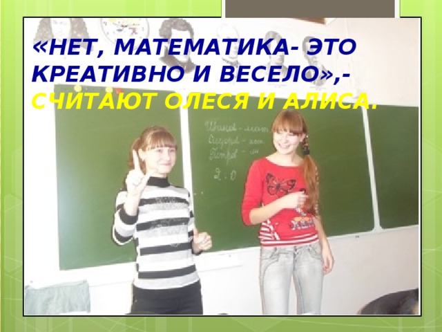 « Нет, математика- это креативно и весело»,- считают Олеся и Алиса. 