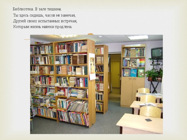  Библиотека. В зале тишина.  Ты здесь сидишь, часов не замечая,  Друзей своих испытанных встречая,  Которым жизнь навеки продлена. 