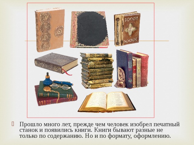 Прошло много лет, прежде чем человек изобрел печатный станок и появились книги. Книги бывают разные не только по содержанию. Но и по формату, оформлению. 