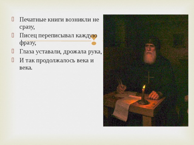 Печатные книги возникли не сразу, Писец переписывал каждую фразу, Глаза уставали, дрожала рука, И так продолжалось века и века. 