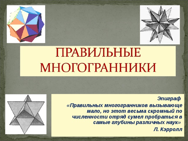 Эпиграф «Правильных многогранников вызывающе мало, но этот весьма скромный по численности отряд сумел пробраться в самые глубины различных наук» Л. Кэрролл  