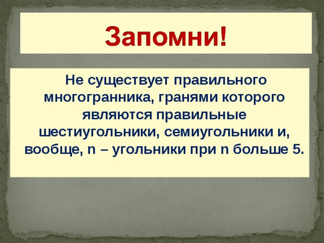  Не существует правильного многогранника, гранями которого являются правильные шестиугольники, семиугольники и, вообще, n – угольники при n больше 5.  