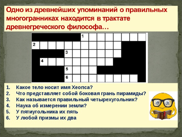 Какое тело носит имя Хеопса? Что представляет собой боковая грань пирамиды? Как называется правильный четырехугольник? Наука об измерении земли? У пятиугольника их пять У любой призмы их два  