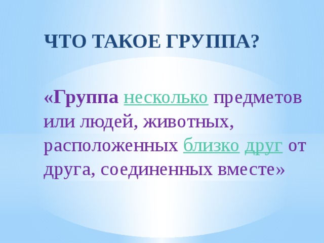 ЧТО ТАКОЕ ГРУППА?  «Группа  несколько предметов или людей, животных, расположенных близко  друг от друга, соединенных вместе»