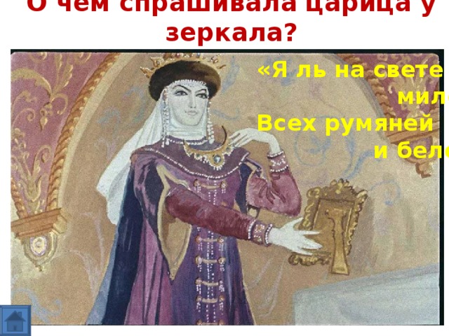 О чём спрашивала царица у зеркала? «Я ль на свете всех  милее, Всех румяней  и белее?» 