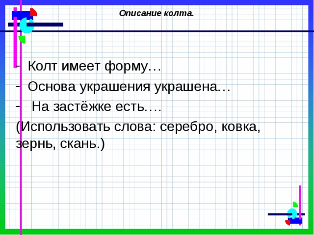 Описание колта. Колт имеет форму… Основа украшения украшена… На застёжке есть…. (Использовать слова: серебро, ковка, зернь, скань.) 