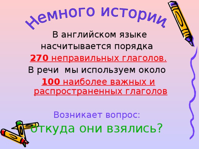  В английском языке насчитывается порядка 270 неправильных глаголов. В речи мы используем около  100 наиболее важных и распространенных глаголов  Возникает вопрос: откуда они взялись?  
