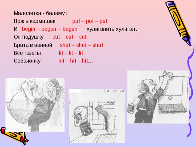 Малолетка - баламут Нож в кармашек  put – put – put И  begin – began – begun    хулиганить хулиган. Он подушку cut – cut – cut Брата в ванной shut – shut – shut Все газеты lit – lit – lit Собачонку  hit – hit – hit… 