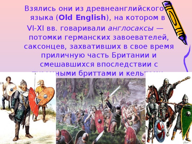 Взялись они из древнеанглийского языка ( Old English ), на котором в VI-XI вв. говаривали англосаксы — потомки германских завоевателей, саксонцев, захвативших в свое время приличную часть Британии и смешавшихся впоследствии с туземными бриттами и кельтами. 