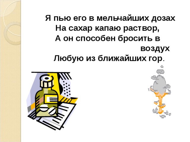Я пью его в мельчайших дозах  На сахар капаю раствор,  А он способен бросить в  воздух  Любую из ближайших гор .