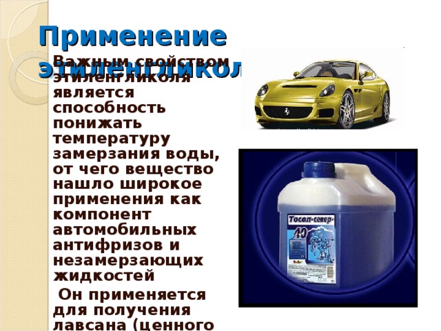 Применение этиленгликоля Важным свойством этиленгликоля является способность понижать температуру замерзания воды, от чего вещество нашло широкое применения как компонент автомобильных антифризов и незамерзающих жидкостей  Он применяется для получения лавсана (ценного синтетического волокна)