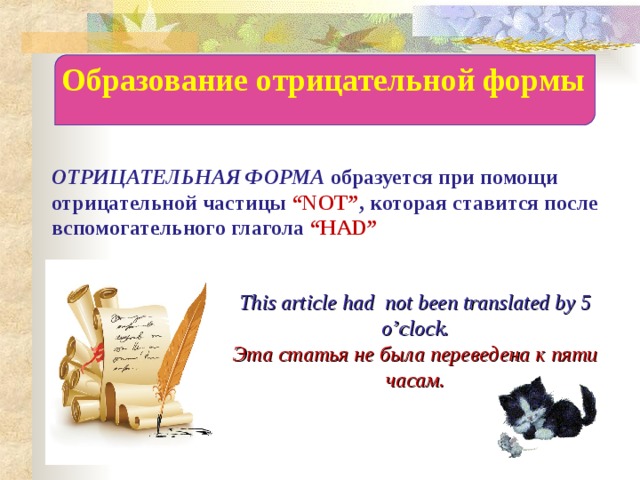 Образование отрицательной формы ОТРИЦАТЕЛЬНАЯ ФОРМА образуется при помощи отрицательной частицы “NOT” , которая ставится после вспомогательного глагола “HAD”  This article had  not been translated by 5 o’clock. Эта статья не была переведена к пяти часам. 