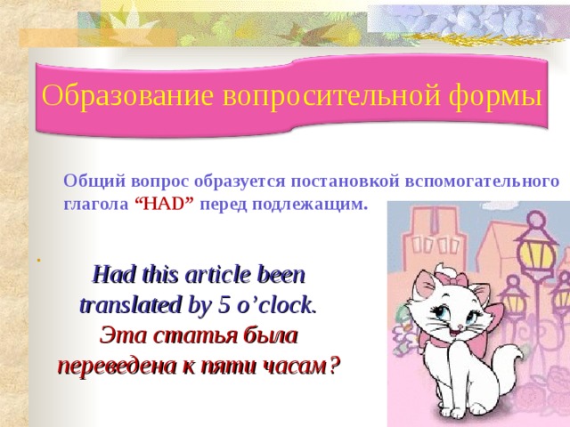 Образование вопросительной формы  Общий вопрос образуется постановкой вспомогательного глагола  “HAD” перед подлежащим. . Had this article been translated by 5 o’clock. Эта статья была переведена к пяти часам? 