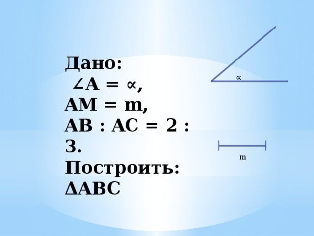  Дано:  ∠A = ∝,  AM = m,  AB : AC = 2 : 3.  Построить: ΔABC     m 