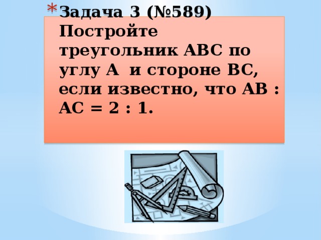 Задача 3 (№589)  Постройте треугольник ABC по углу A и стороне BC, если известно, что AB : AC = 2 : 1.   