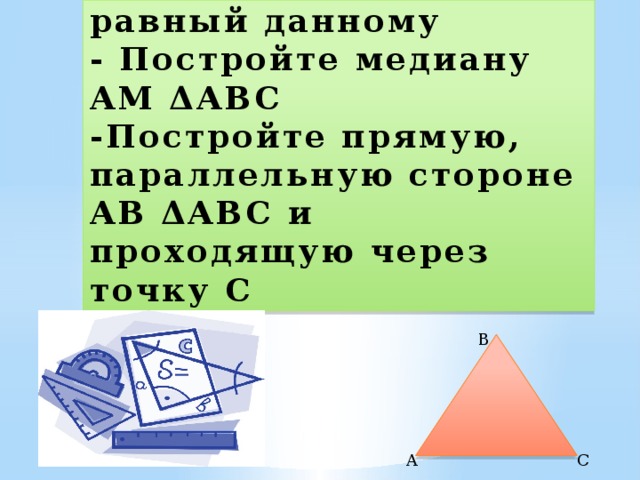 - Постройте угол равный данному  - Постройте медиану AM ΔABC  -Постройте прямую, параллельную стороне AB ΔABC и проходящую через точку C B A C 