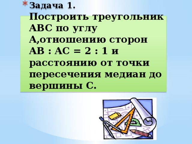 Задача 1.  Построить треугольник ABC по углу A,отношению сторон AB : AC = 2 : 1 и расстоянию от точки пересечения медиан до вершины C. 