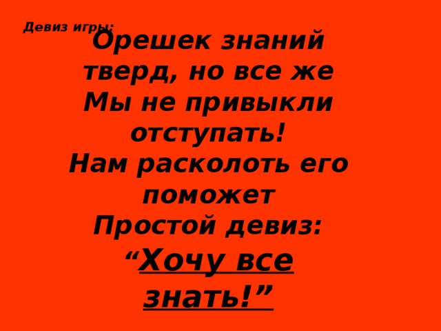 Девиз игры:  Орешек знаний тверд, но все же Мы не привыкли отступать! Нам расколоть его поможет Простой девиз: “ Хочу все знать!” 