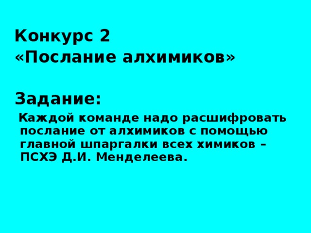 Конкурс 2 «Послание алхимиков»  Задание:  Каждой команде надо расшифровать послание от алхимиков с помощью главной шпаргалки всех химиков – ПСХЭ Д.И. Менделеева.  