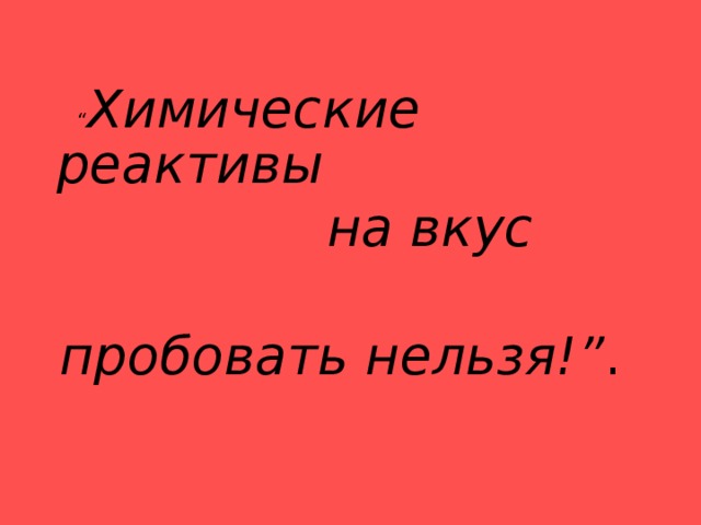   “ Химические реактивы  на вкус   пробовать нельзя!” . 