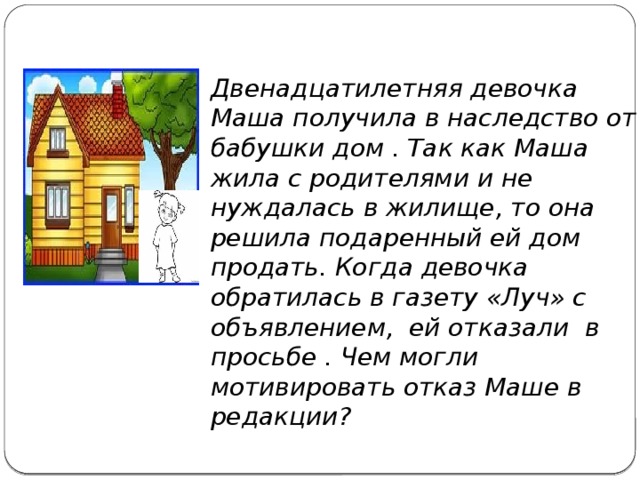 Двенадцатилетняя девочка Маша получила в наследство от бабушки дом . Так как Маша жила с родителями и не нуждалась в жилище, то она решила подаренный ей дом продать. Когда девочка обратилась в газету «Луч» с объявлением, ей отказали в просьбе . Чем могли мотивировать отказ Маше в редакции? 