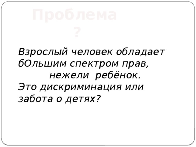 Проблема ? Взрослый человек обладает бОльшим спектром прав, нежели ребёнок. Это дискриминация или забота о детях? 