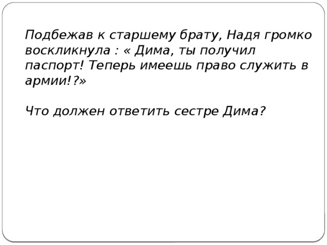 Подбежав к старшему брату, Надя громко воскликнула : « Дима, ты получил паспорт! Теперь имеешь право служить в армии!?»  Что должен ответить сестре Дима?  