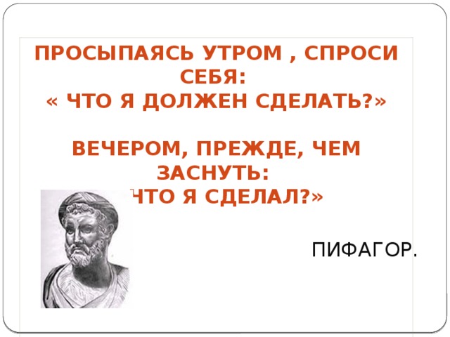 Просыпаясь утром , спроси себя: « Что я должен сделать?»  Вечером, прежде, чем заснуть: « Что я сделал?»      ПИФАГОР. 