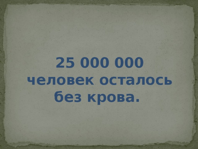 25 000 000 человек осталось без крова. 