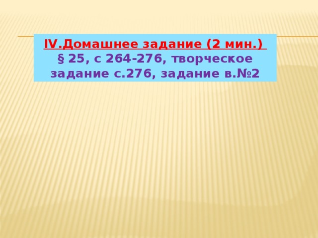 IV.Домашнее задание (2 мин.)  § 25, с 264-276, творческое задание с.276, задание в.№2 