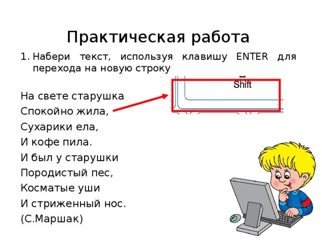 Практическая работа Набери текст, используя клавишу ENTER для перехода на новую строку На свете старушка Спокойно жила, Сухарики ела, И кофе пила. И был у старушки Породистый пес, Косматые уши И стриженный нос. (С.Маршак) 