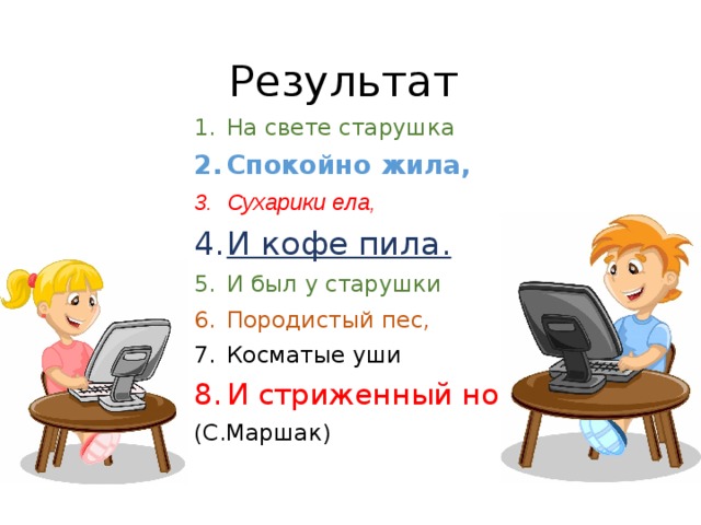 Результат На свете старушка Спокойно жила, Сухарики ела, И кофе пила. И был у старушки Породистый пес, Косматые уши И стриженный нос. (С.Маршак) 