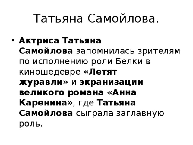 Татьяна Самойлова. Актриса Татьяна Самойлова  запомнилась зрителям по исполнению роли Белки в киношедевре  «Летят журавли»  и  экранизации великого романа «Анна Каренина» , где  Татьяна Самойлова  сыграла заглавную роль.  