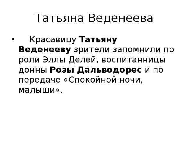 Татьяна Веденеева     Красавицу  Татьяну Веденееву  зрители запомнили по роли Эллы Делей, воспитанницы донны  Розы Дальводорес  и по передаче «Спокойной ночи, малыши».       