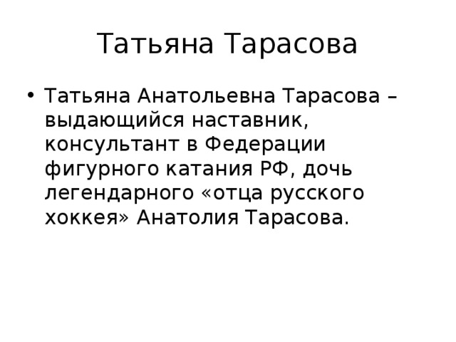 Татьяна Тарасова Татьяна Анатольевна Тарасова – выдающийся наставник, консультант в Федерации фигурного катания РФ, дочь легендарного «отца русского хоккея» Анатолия Тарасова. 