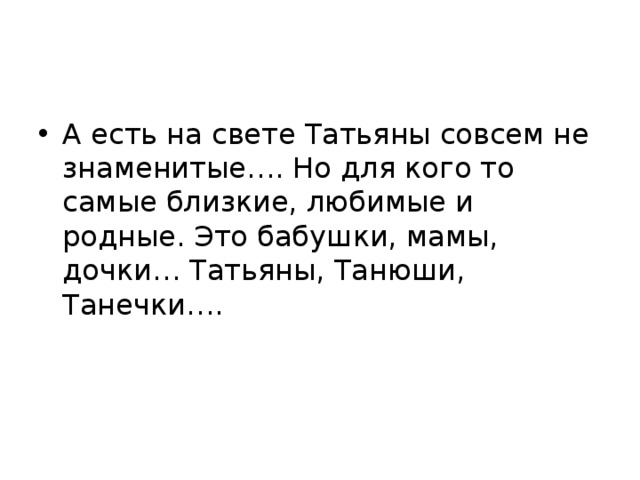 А есть на свете Татьяны совсем не знаменитые…. Но для кого то самые близкие, любимые и родные. Это бабушки, мамы, дочки… Татьяны, Танюши, Танечки…. 