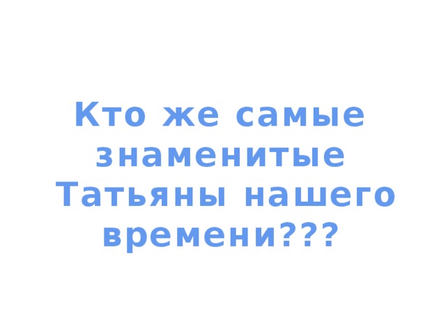           Кто же самые знаменитые  Татьяны нашего времени??? 