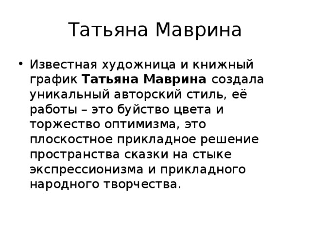 Татьяна Маврина Известная художница и книжный график  Татьяна Маврина  создала уникальный авторский стиль, её работы – это буйство цвета и торжество оптимизма, это плоскостное прикладное решение пространства сказки на стыке экспрессионизма и прикладного народного творчества.   