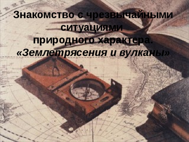 Знакомство с чрезвычайными ситуациями  природного характера.  «Землетрясения и вулканы» 
