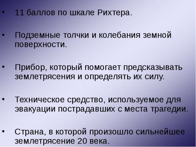 11 баллов по шкале Рихтера. Подземные толчки и колебания земной поверхности. Прибор, который помогает предсказывать землетрясения и определять их силу.  Техническое средство, используемое для эвакуации пострадавших с места трагедии. Страна, в которой произошло сильнейшее землетрясение 20 века. 