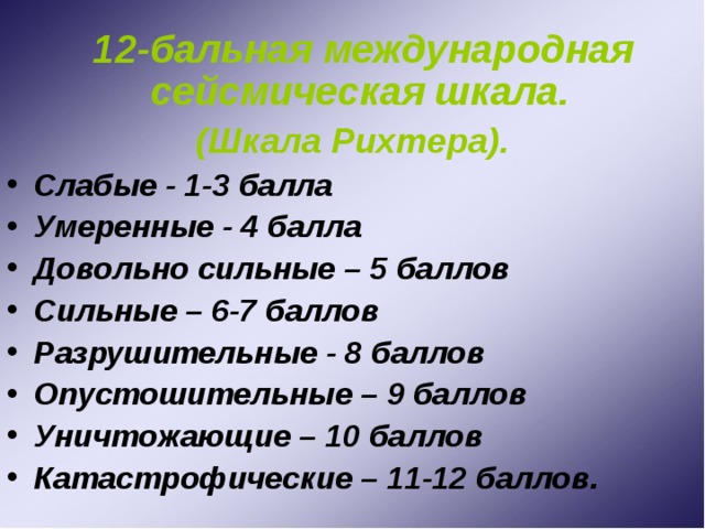  12-бальная международная сейсмическая шкала. (Шкала Рихтера). Слабые - 1-3 балла Умеренные - 4 балла Довольно сильные – 5 баллов Сильные – 6-7 баллов Разрушительные - 8 баллов Опустошительные – 9 баллов Уничтожающие – 10 баллов Катастрофические – 11-12 баллов. 