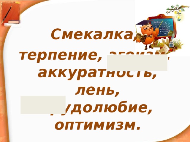 Смекалка, терпение, эгоизм, аккуратность, лень, трудолюбие, оптимизм. 