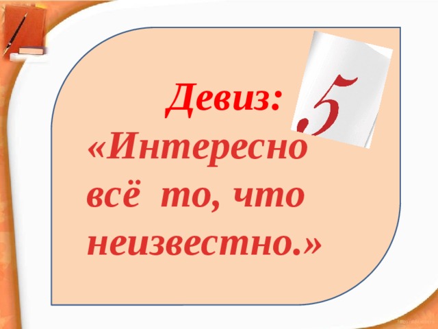 Девиз: «Интересно всё то, что неизвестно.» 